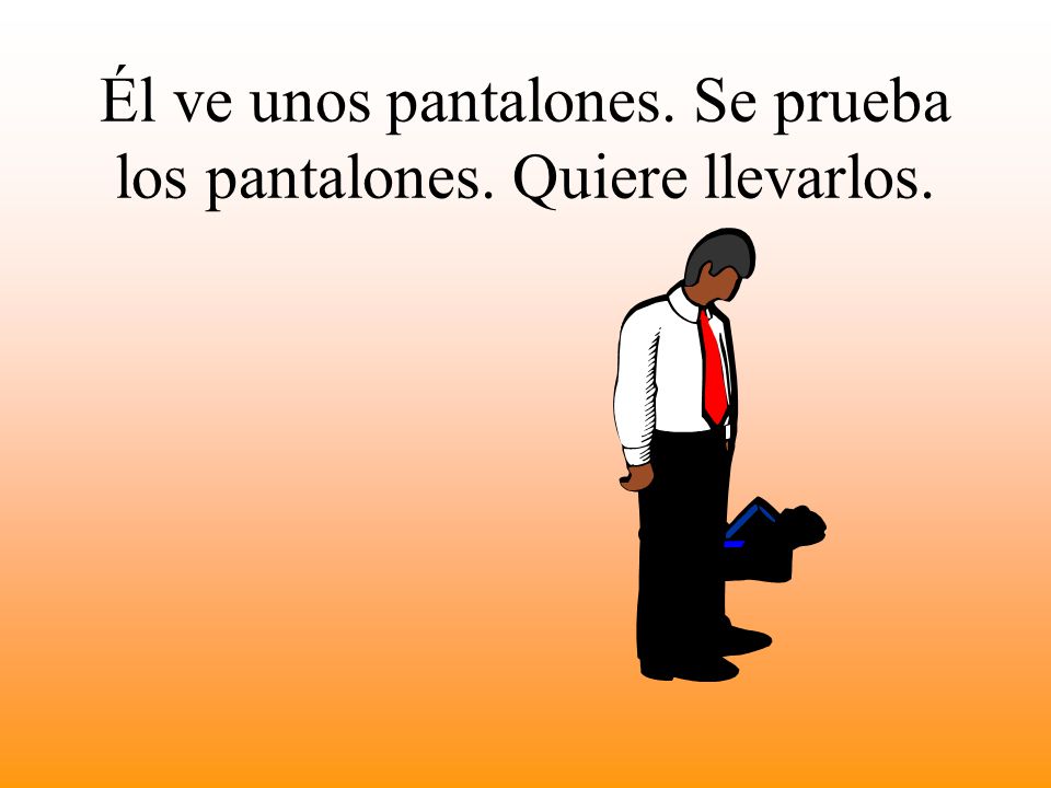 Él ve unos pantalones. Se prueba los pantalones. Quiere llevarlos.