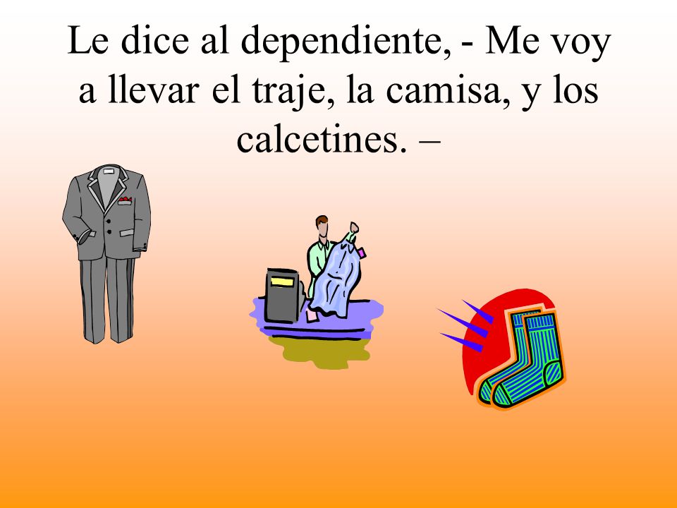 Le dice al dependiente, - Me voy a llevar el traje, la camisa, y los calcetines. –