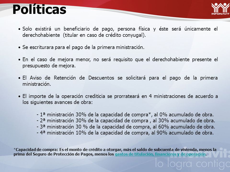 Políticas Solo existirá un beneficiario de pago, persona física y éste será únicamente el derechohabiente (titular en caso de crédito conyugal).
