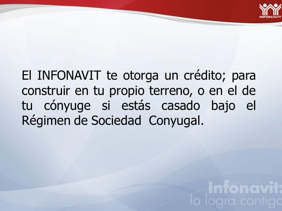 El INFONAVIT te otorga un crédito; para construir en tu propio terreno, o en el de tu cónyuge si estás casado bajo el Régimen de Sociedad Conyugal.