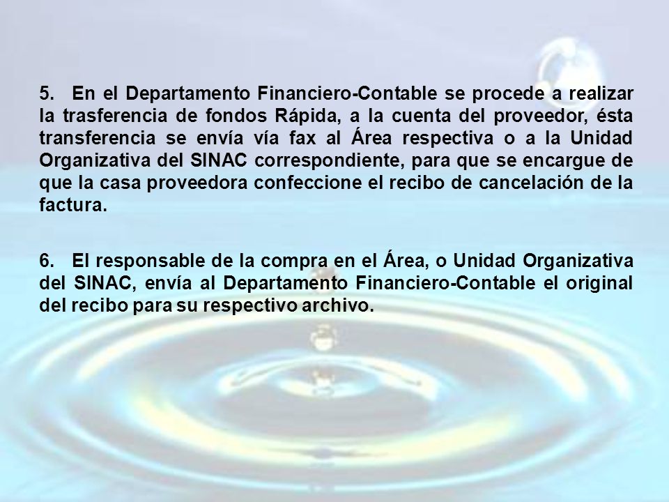 En el Departamento Financiero-Contable se procede a realizar la trasferencia de fondos Rápida, a la cuenta del proveedor, ésta transferencia se envía vía fax al Área respectiva o a la Unidad Organizativa del SINAC correspondiente, para que se encargue de que la casa proveedora confeccione el recibo de cancelación de la factura.