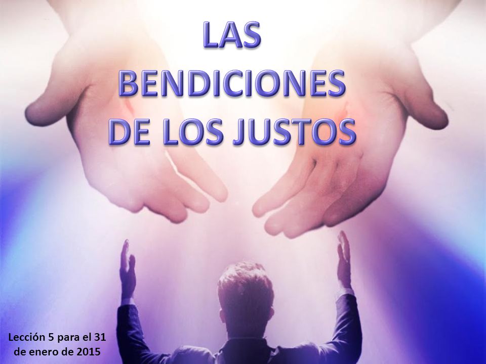 LAS BENDICIONES DE LOS JUSTOS Lección 5 para el 31 de enero de 2015