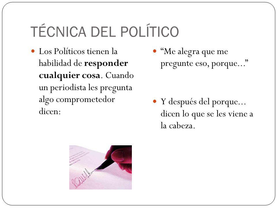 TÉCNICA DEL POLÍTICO Los Políticos tienen la habilidad de responder cualquier cosa. Cuando un periodista les pregunta algo comprometedor dicen: