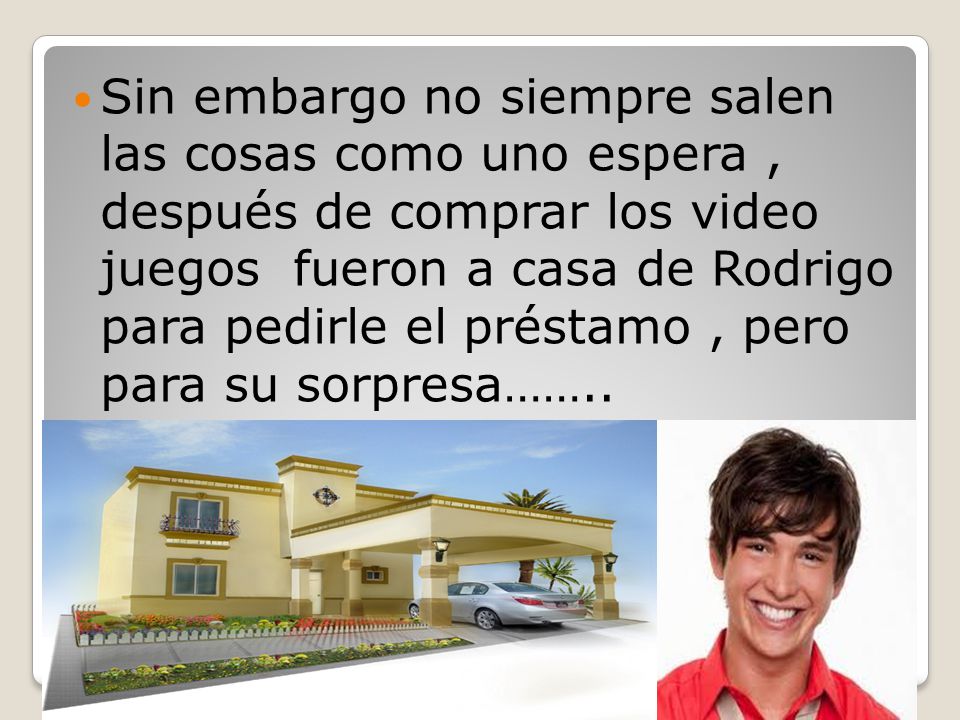 Sin embargo no siempre salen las cosas como uno espera , después de comprar los video juegos fueron a casa de Rodrigo para pedirle el préstamo , pero para su sorpresa……..