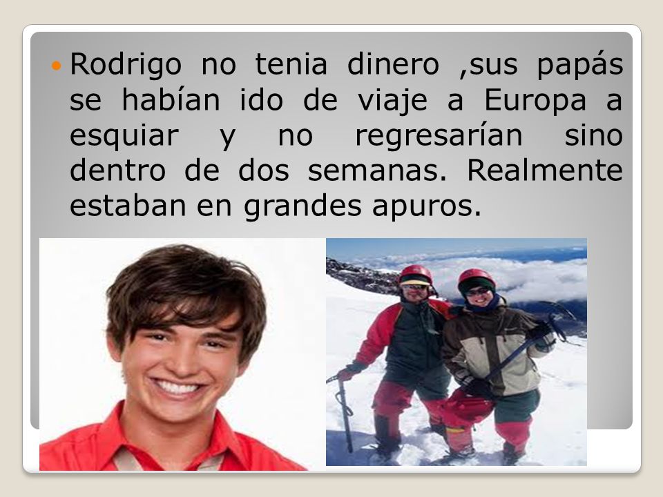 Rodrigo no tenia dinero ,sus papás se habían ido de viaje a Europa a esquiar y no regresarían sino dentro de dos semanas.
