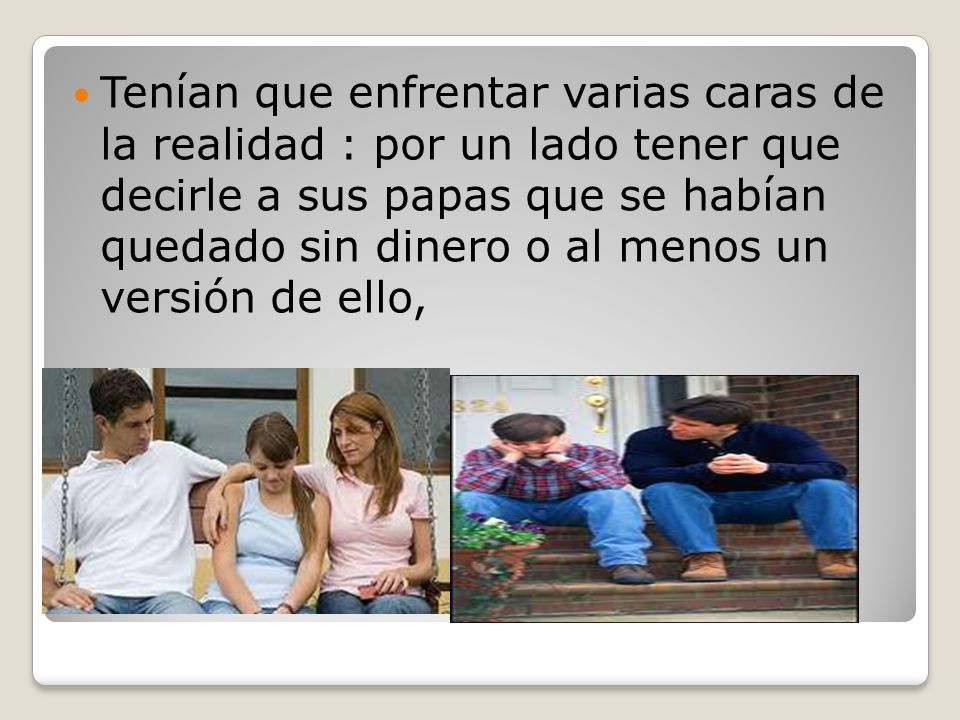 Tenían que enfrentar varias caras de la realidad : por un lado tener que decirle a sus papas que se habían quedado sin dinero o al menos un versión de ello,