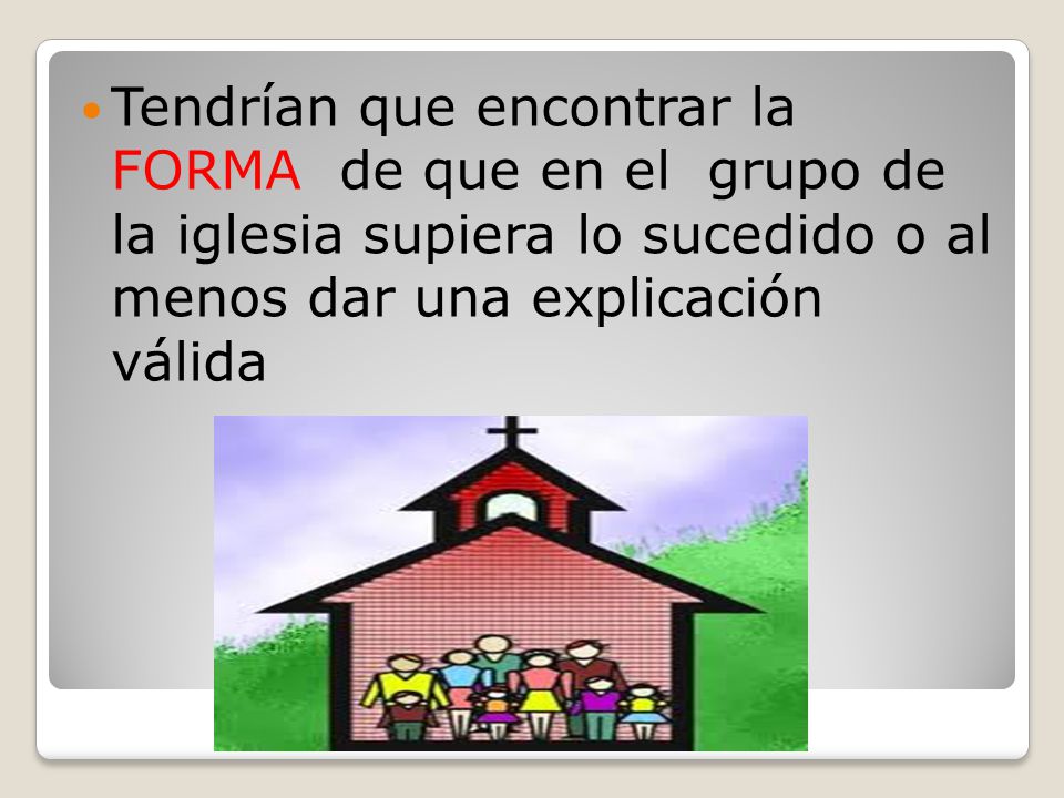 Tendrían que encontrar la FORMA de que en el grupo de la iglesia supiera lo sucedido o al menos dar una explicación válida