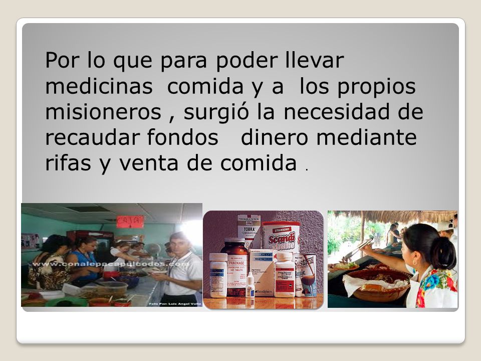 Por lo que para poder llevar medicinas comida y a los propios misioneros , surgió la necesidad de recaudar fondos dinero mediante rifas y venta de comida .