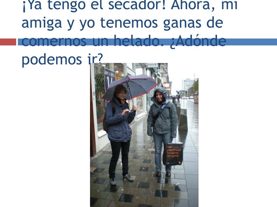¡Ya tengo el secador! Ahora, mi amiga y yo tenemos ganas de comernos un helado. ¿Adónde podemos ir
