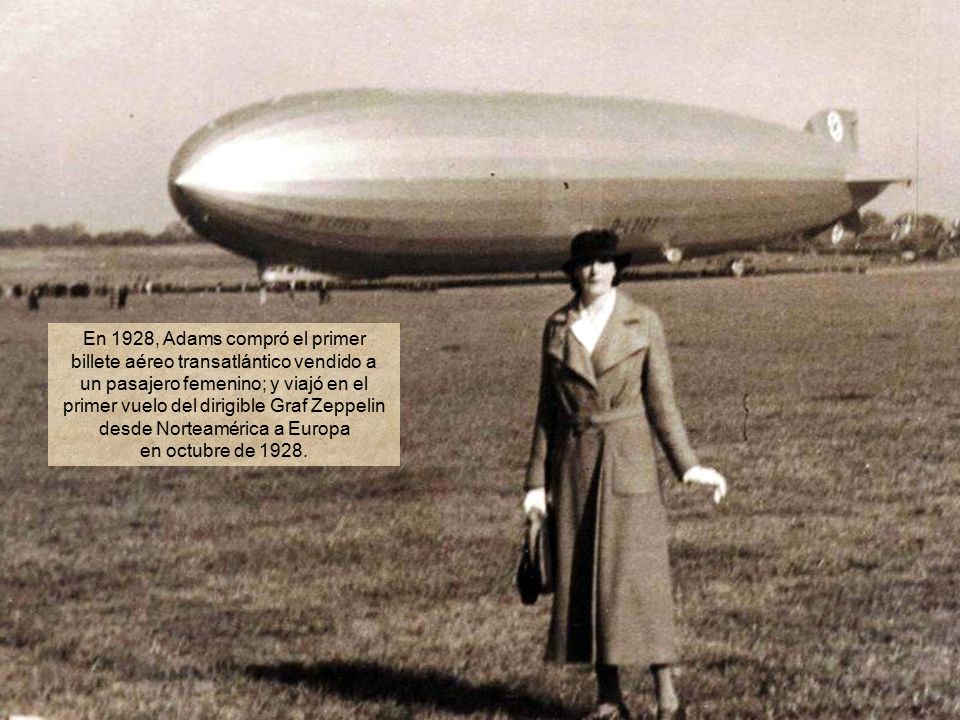 En 1928, Adams compró el primer billete aéreo transatlántico vendido a un pasajero femenino; y viajó en el primer vuelo del dirigible Graf Zeppelin desde Norteamérica a Europa en octubre de 1928.