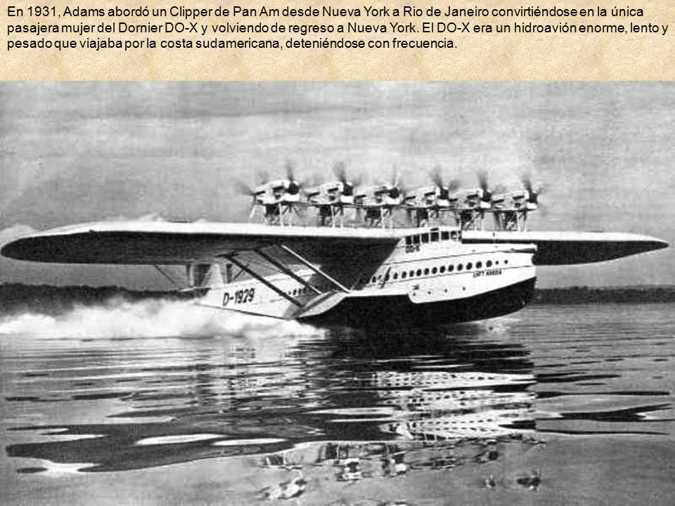 En 1931, Adams abordó un Clipper de Pan Am desde Nueva York a Rio de Janeiro convirtiéndose en la única pasajera mujer del Dornier DO-X y volviendo de regreso a Nueva York.