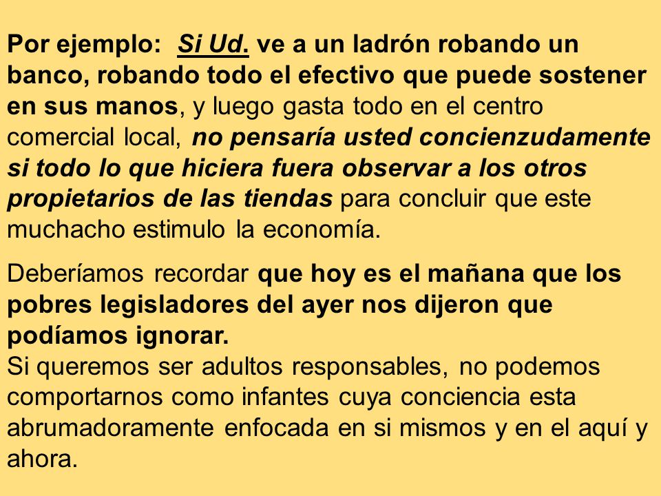 Por ejemplo: Si Ud. ve a un ladrón robando un banco, robando todo el efectivo que puede sostener en sus manos, y luego gasta todo en el centro comercial local, no pensaría usted concienzudamente si todo lo que hiciera fuera observar a los otros propietarios de las tiendas para concluir que este muchacho estimulo la economía.