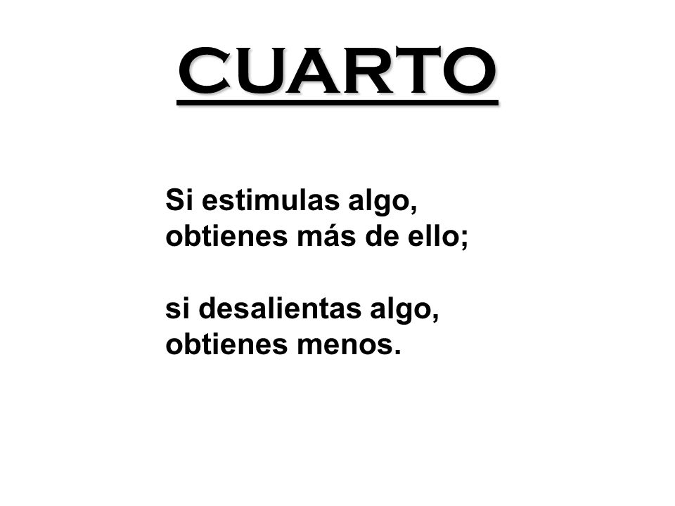 CUARTO Si estimulas algo, obtienes más de ello; si desalientas algo,