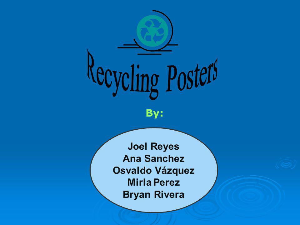 Recycling Posters By: Joel Reyes Ana Sanchez Osvaldo Vázquez