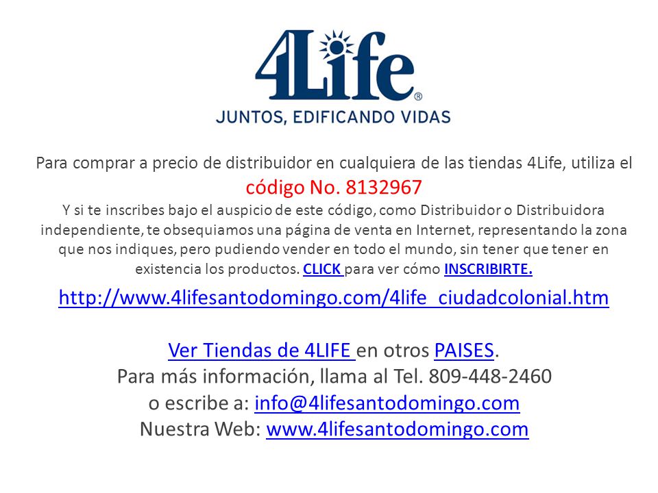 Para comprar a precio de distribuidor en cualquiera de las tiendas 4Life, utiliza el código No Y si te inscribes bajo el auspicio de este código, como Distribuidor o Distribuidora independiente, te obsequiamos una página de venta en Internet, representando la zona que nos indiques, pero pudiendo vender en todo el mundo, sin tener que tener en existencia los productos. CLICK para ver cómo INSCRIBIRTE.