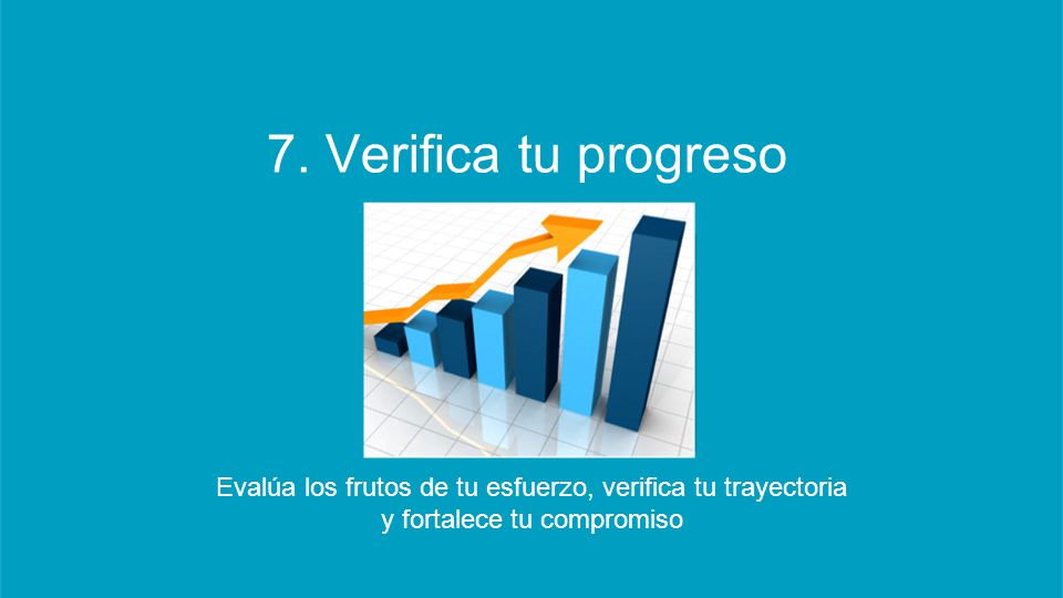 7. Verifica tu progreso Evalúa los frutos de tu esfuerzo, verifica tu trayectoria.