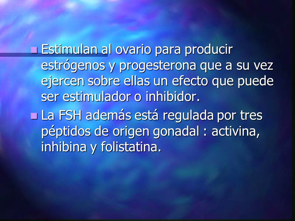 Estimulan al ovario para producir estrógenos y progesterona que a su vez ejercen sobre ellas un efecto que puede ser estimulador o inhibidor.
