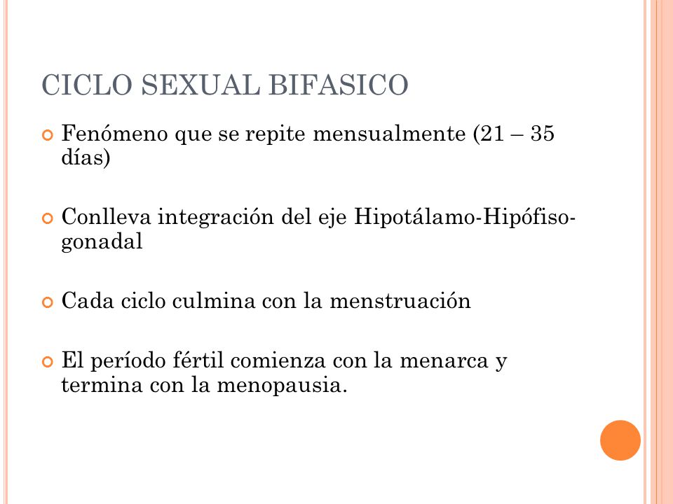 CICLO SEXUAL BIFASICO Fenómeno que se repite mensualmente (21 – 35 días) Conlleva integración del eje Hipotálamo-Hipófiso- gonadal.