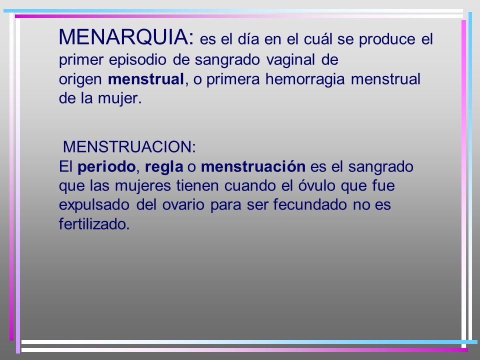 MENARQUIA: es el día en el cuál se produce el primer episodio de sangrado vaginal de origen menstrual, o primera hemorragia menstrual de la mujer.