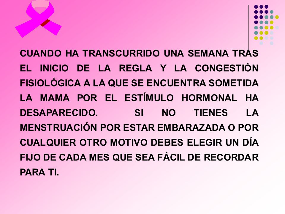 CUANDO HA TRANSCURRIDO UNA SEMANA TRAS EL INICIO DE LA REGLA Y LA CONGESTIÓN FISIOLÓGICA A LA QUE SE ENCUENTRA SOMETIDA LA MAMA POR EL ESTÍMULO HORMONAL HA DESAPARECIDO.