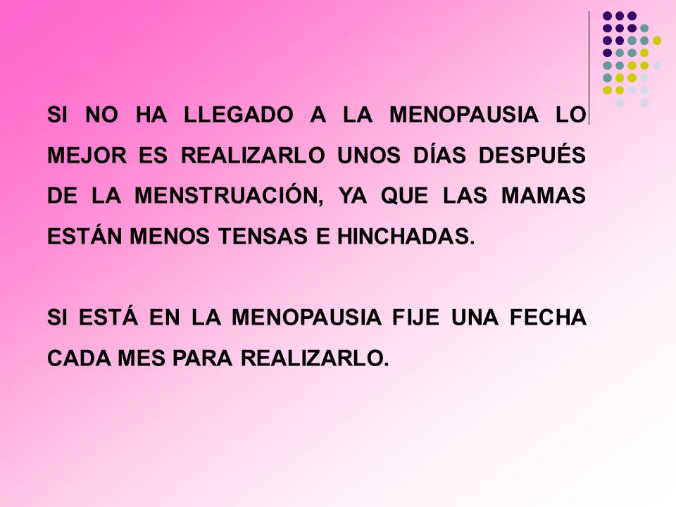 SI NO HA LLEGADO A LA MENOPAUSIA LO MEJOR ES REALIZARLO UNOS DÍAS DESPUÉS DE LA MENSTRUACIÓN, YA QUE LAS MAMAS ESTÁN MENOS TENSAS E HINCHADAS.