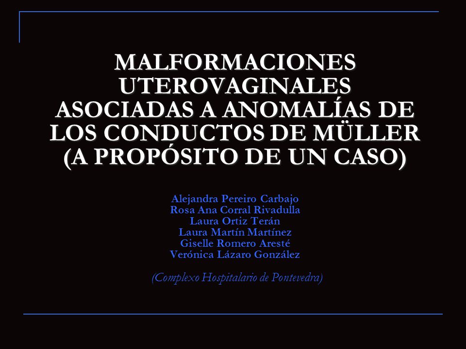 MALFORMACIONES UTEROVAGINALES ASOCIADAS A ANOMALÍAS DE LOS CONDUCTOS DE MÜLLER (A PROPÓSITO DE UN CASO) Alejandra Pereiro Carbajo Rosa Ana Corral Rivadulla Laura Ortiz Terán Laura Martín Martínez Giselle Romero Aresté Verónica Lázaro González (Complexo Hospitalario de Pontevedra)