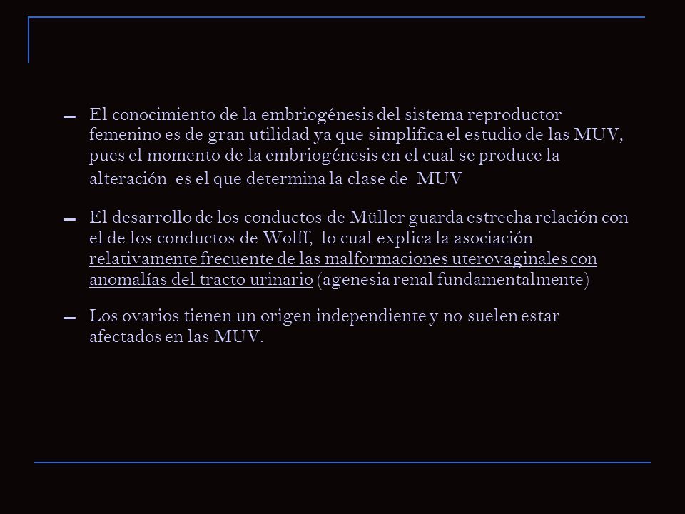 El conocimiento de la embriogénesis del sistema reproductor femenino es de gran utilidad ya que simplifica el estudio de las MUV, pues el momento de la embriogénesis en el cual se produce la alteración es el que determina la clase de MUV