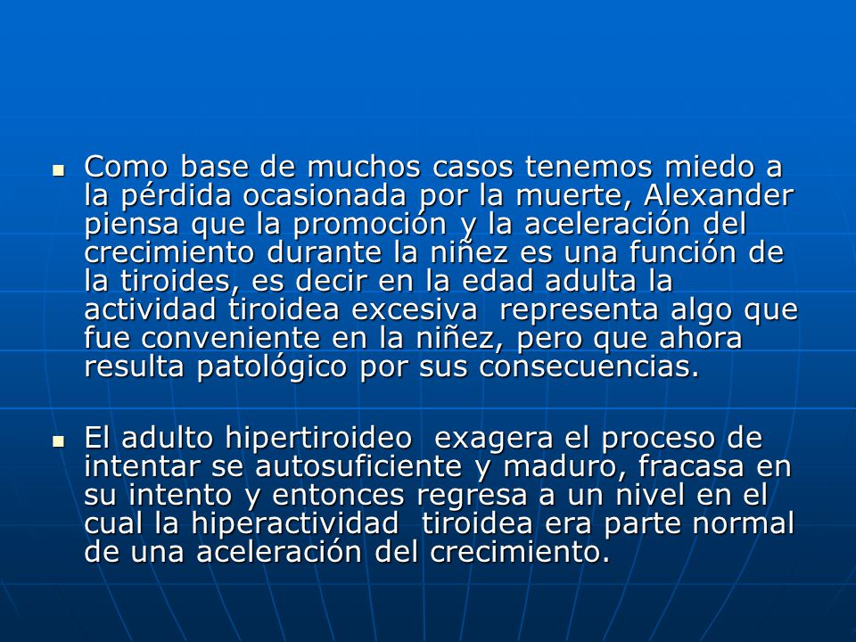 Como base de muchos casos tenemos miedo a la pérdida ocasionada por la muerte, Alexander piensa que la promoción y la aceleración del crecimiento durante la niñez es una función de la tiroides, es decir en la edad adulta la actividad tiroidea excesiva representa algo que fue conveniente en la niñez, pero que ahora resulta patológico por sus consecuencias.