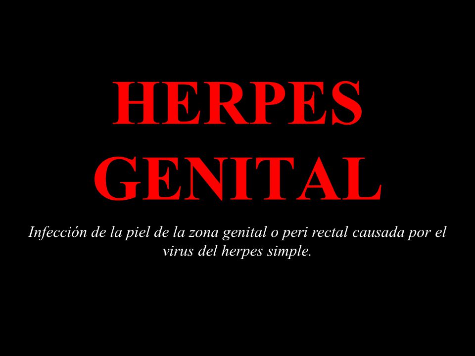 HERPES GENITAL Infección de la piel de la zona genital o peri rectal causada por el virus del herpes simple.