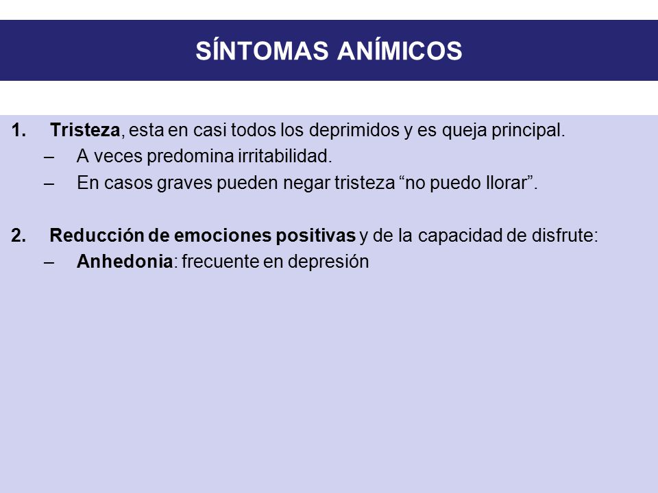 SÍNTOMAS ANÍMICOS Tristeza, esta en casi todos los deprimidos y es queja principal. A veces predomina irritabilidad.