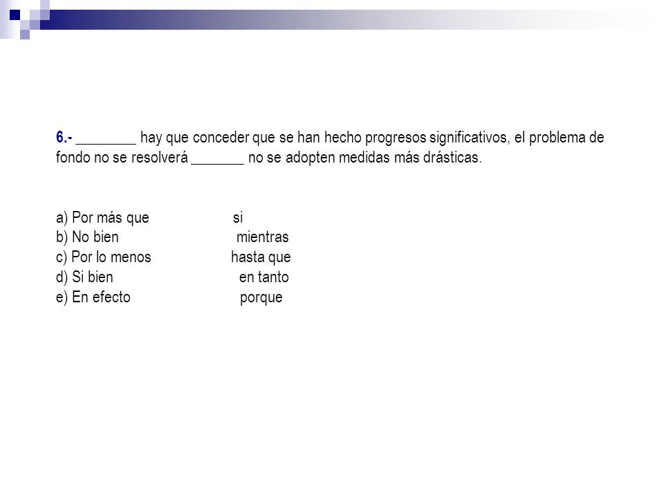 6.- ________ hay que conceder que se han hecho progresos significativos, el problema de fondo no se resolverá _______ no se adopten medidas más drásticas.