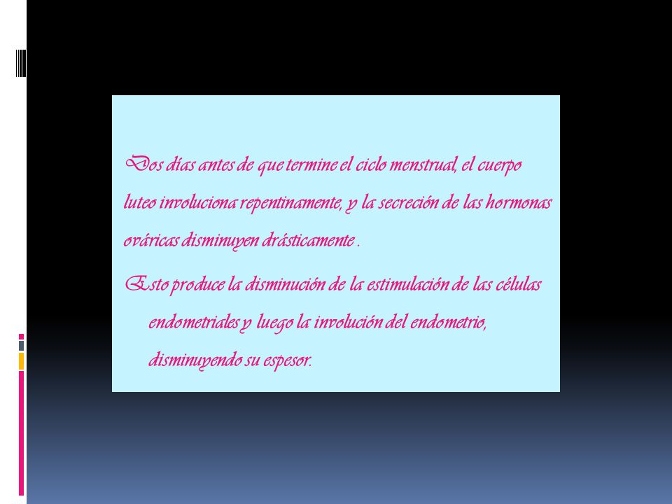 Dos días antes de que termine el ciclo menstrual, el cuerpo luteo involuciona repentinamente, y la secreción de las hormonas ováricas disminuyen drásticamente .