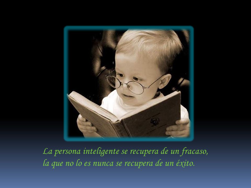 La persona inteligente se recupera de un fracaso, la que no lo es nunca se recupera de un éxito.