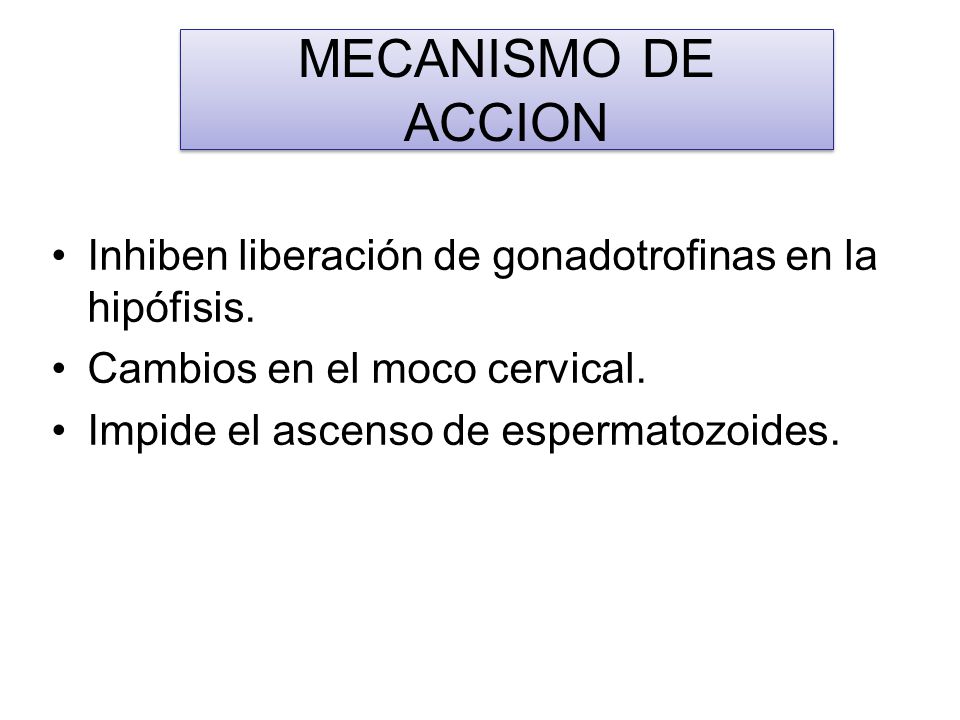 MECANISMO DE ACCION Inhiben liberación de gonadotrofinas en la hipófisis. Cambios en el moco cervical.