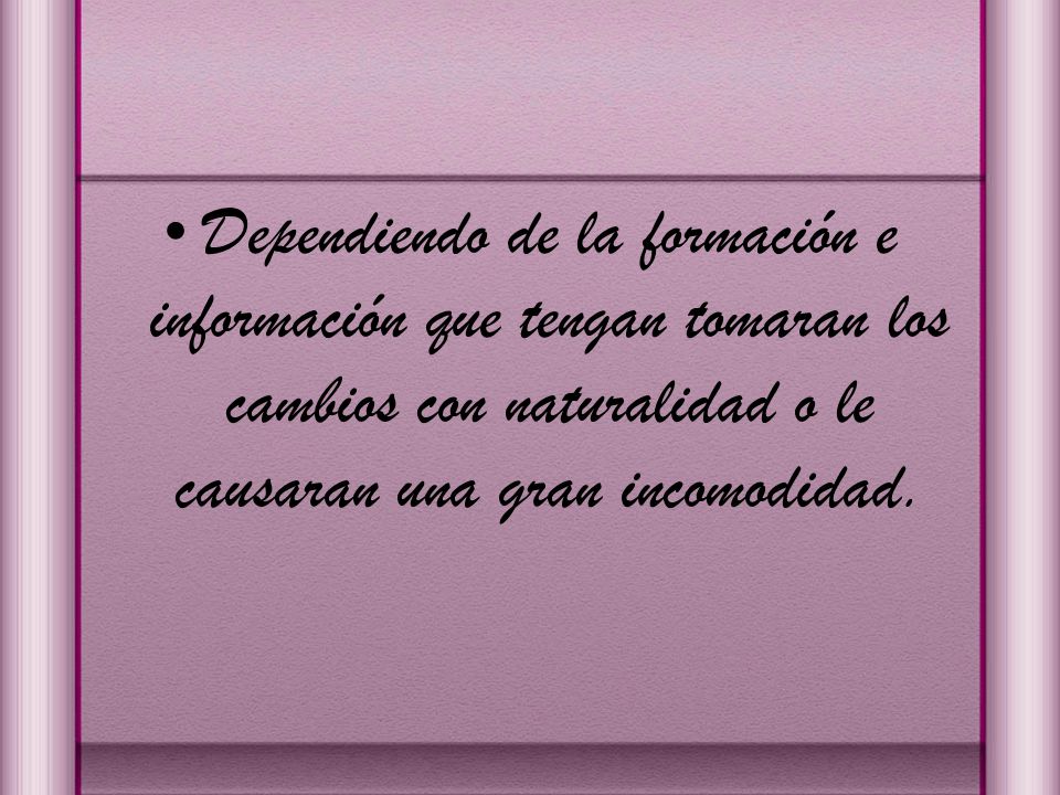 Dependiendo de la formación e información que tengan tomaran los cambios con naturalidad o le causaran una gran incomodidad.