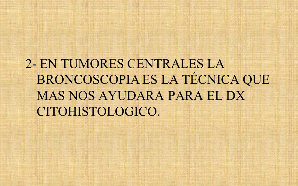 2- EN TUMORES CENTRALES LA BRONCOSCOPIA ES LA TÉCNICA QUE MAS NOS AYUDARA PARA EL DX CITOHISTOLOGICO.