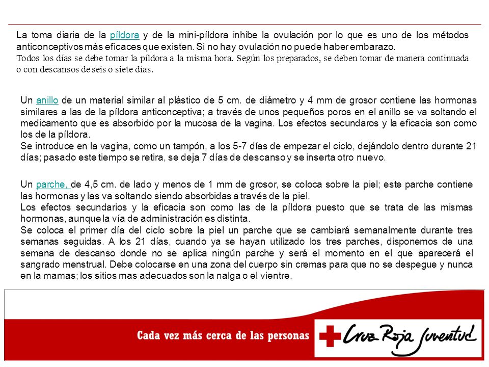 La toma diaria de la píldora y de la mini-píldora inhibe la ovulación por lo que es uno de los métodos anticonceptivos más eficaces que existen. Si no hay ovulación no puede haber embarazo.