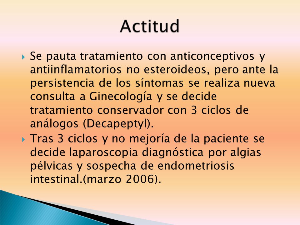 Se pauta tratamiento con anticonceptivos y antiinflamatorios no esteroideos, pero ante la persistencia de los síntomas se realiza nueva consulta a Ginecología y se decide tratamiento conservador con 3 ciclos de análogos (Decapeptyl).