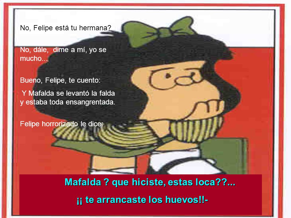 Mafalda que hiciste, estas loca ... ¡¡ te arrancaste los huevos!!-