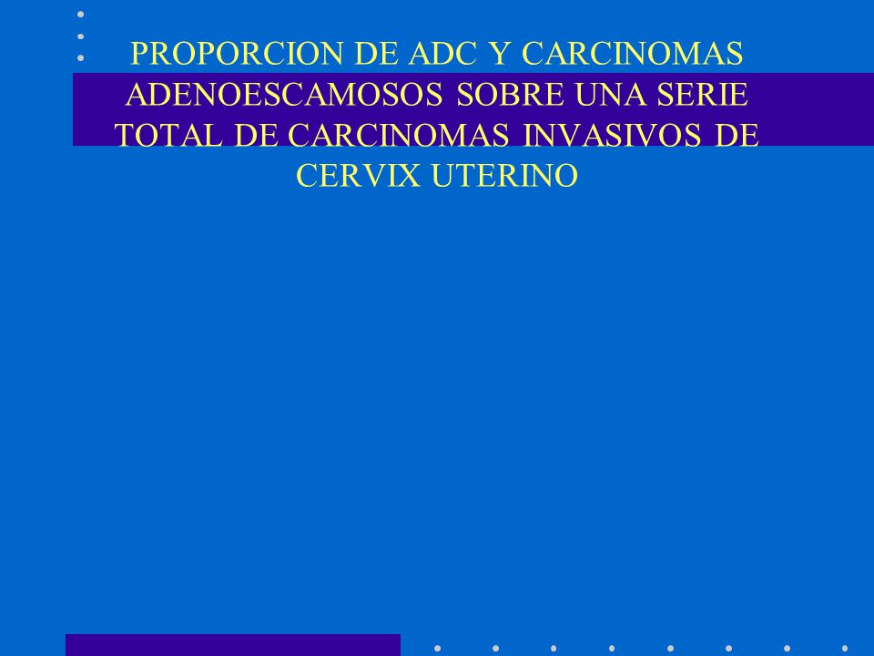 PROPORCION DE ADC Y CARCINOMAS ADENOESCAMOSOS SOBRE UNA SERIE TOTAL DE CARCINOMAS INVASIVOS DE CERVIX UTERINO