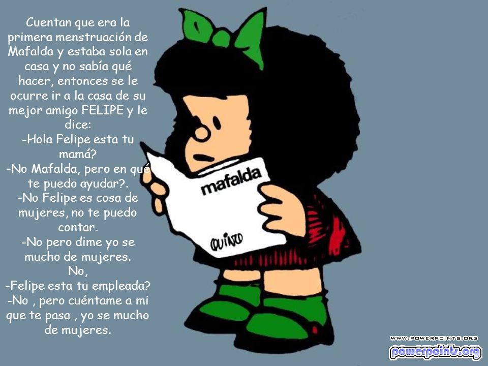 Cuentan que era la primera menstruación de Mafalda y estaba sola en casa y no sabía qué hacer, entonces se le ocurre ir a la casa de su mejor amigo FELIPE y le dice: -Hola Felipe esta tu mamá.