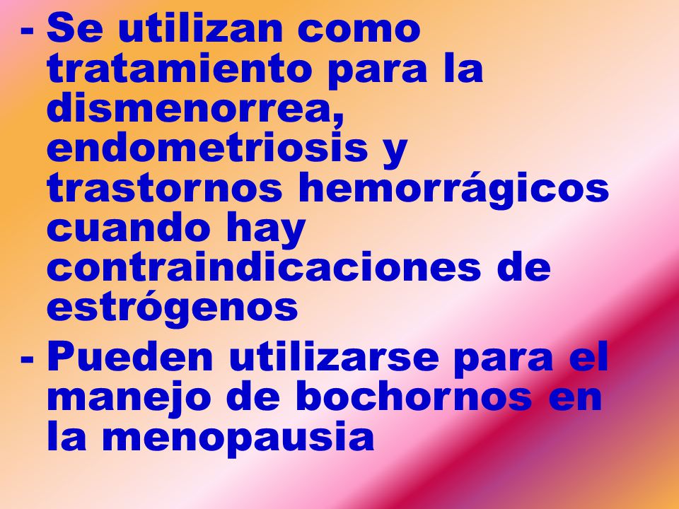 Se utilizan como tratamiento para la dismenorrea, endometriosis y trastornos hemorrágicos cuando hay contraindicaciones de estrógenos