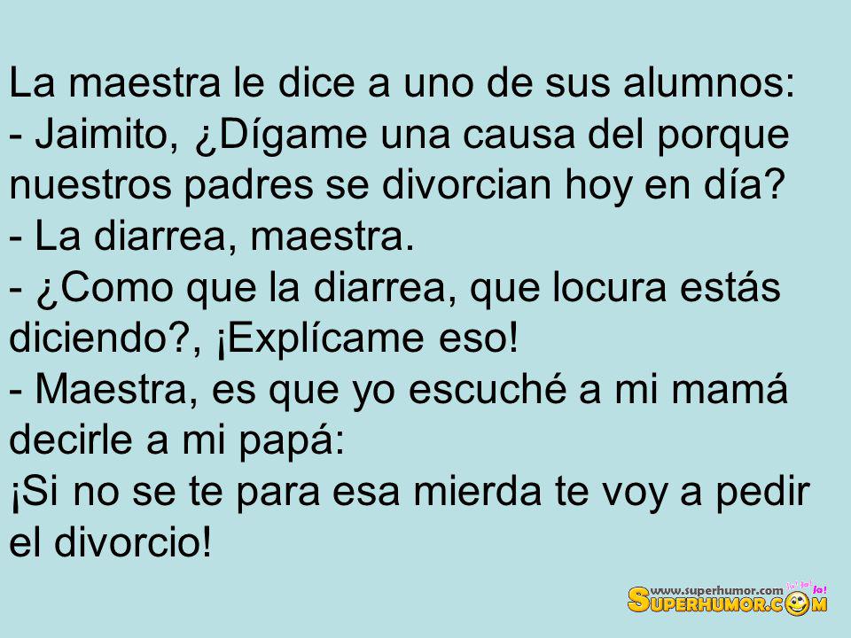 La maestra le dice a uno de sus alumnos: - Jaimito, ¿Dígame una causa del porque nuestros padres se divorcian hoy en día.