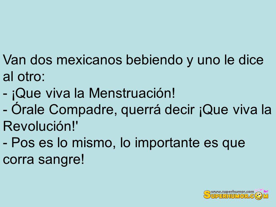 Van dos mexicanos bebiendo y uno le dice al otro: - ¡Que viva la Menstruación.