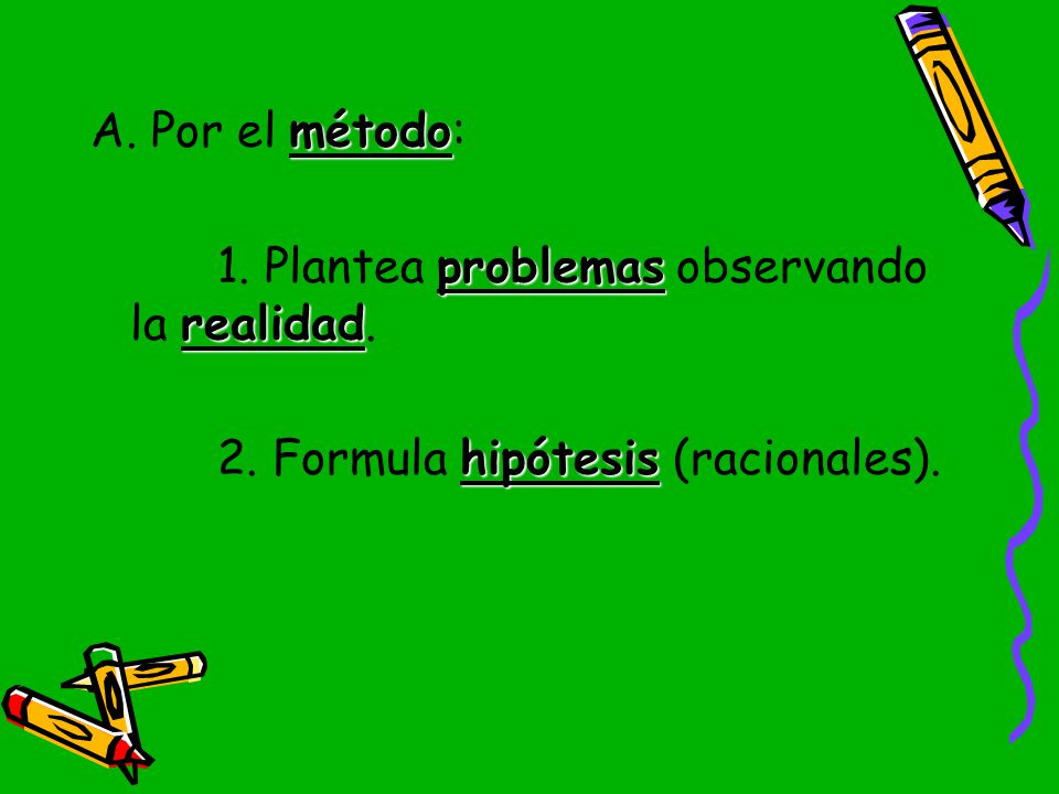 A. Por el método: 1. Plantea problemas observando la realidad. 2. Formula hipótesis (racionales).