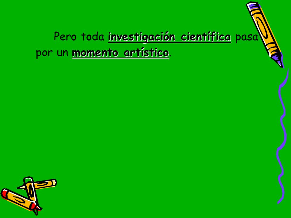 Pero toda investigación científica pasa por un momento artístico.