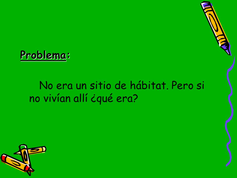 Problema: No era un sitio de hábitat. Pero si no vivían allí ¿qué era