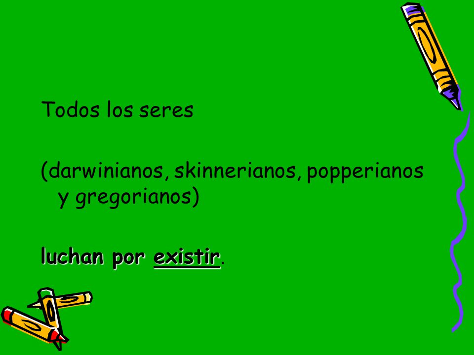 Todos los seres (darwinianos, skinnerianos, popperianos y gregorianos) luchan por existir.