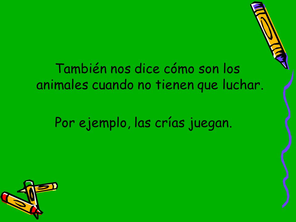 También nos dice cómo son los animales cuando no tienen que luchar.