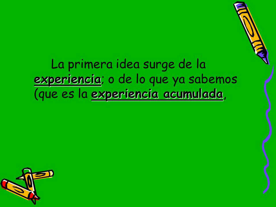 La primera idea surge de la experiencia; o de lo que ya sabemos (que es la experiencia acumulada,